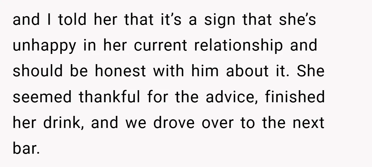 and I told her that it’s a sign that she’s unhappy in her current relationship and should be honest with him about it. She seemed thankful for the advice, finished...