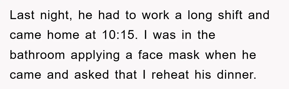 Last night, he had to work a long shift and came home at 10:15. I was in the bathroom applying a face mask when he came and asked that I...