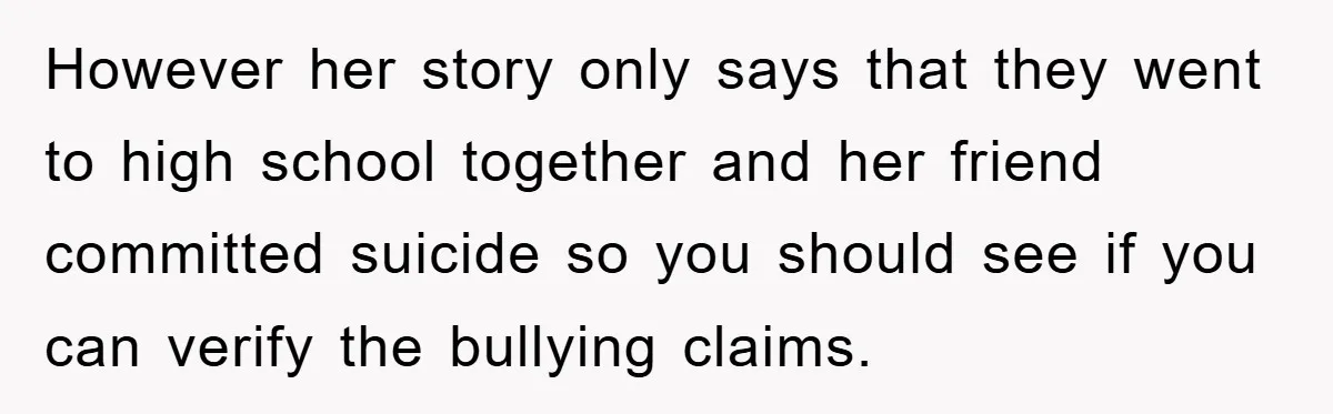 However her story only says that they went to high school together and her friend committed suicide so you should see if you can verify the bullying claims.