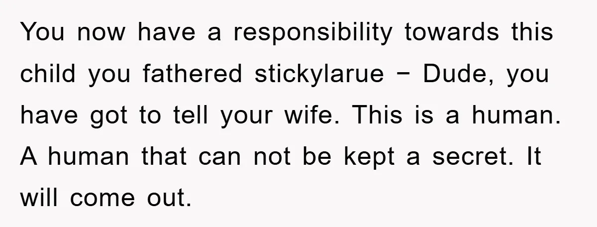 You now have a responsibility towards this child you fathered stickylarue − Dude, you have got to tell your wife. This is a human. A human that can not be...