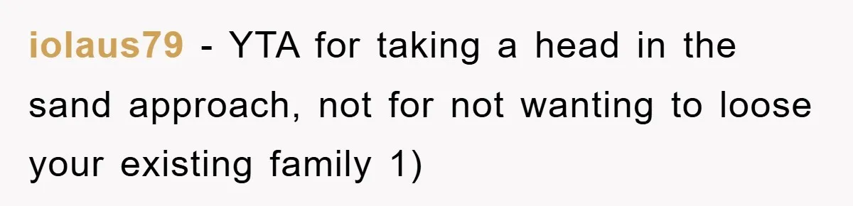 iolaus79 − YTA for taking a head in the sand approach, not for not wanting to loose your existing family 1)