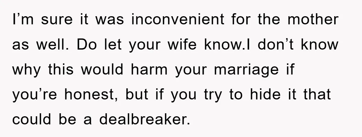 I’m sure it was inconvenient for the mother as well. Do let your wife know.I don’t know why this would harm your marriage if you’re honest, but if you try...