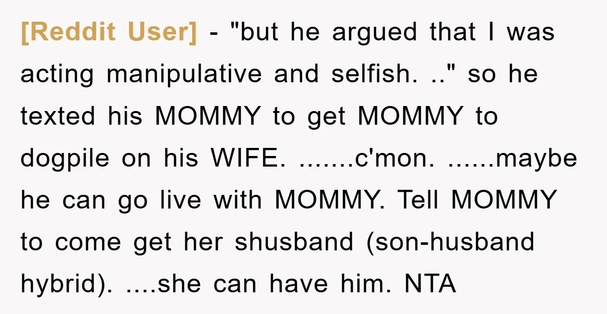 [Reddit User] − "but he argued that I was acting manipulative and selfish. .." so he texted his MOMMY to get MOMMY to dogpile on his WIFE. .......c'mon. ......maybe he...