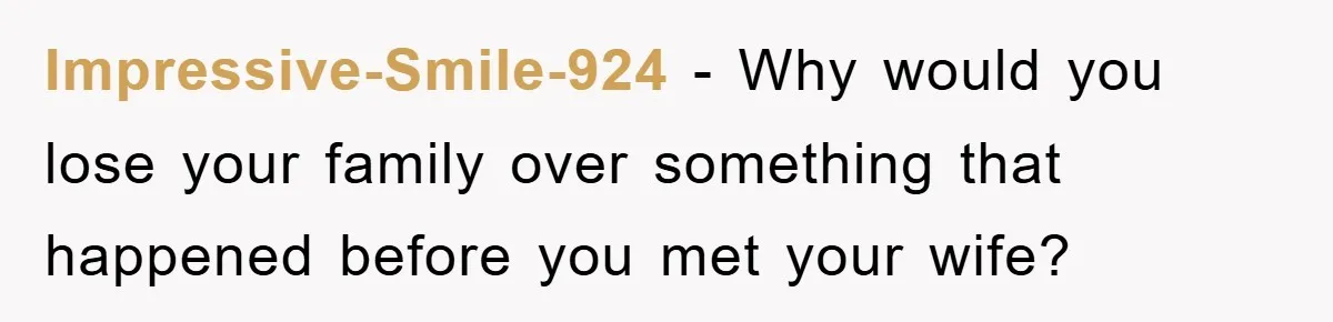 Impressive-Smile-924 − Why would you lose your family over something that happened before you met your wife?