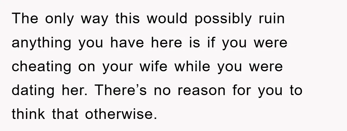 The only way this would possibly ruin anything you have here is if you were cheating on your wife while you were dating her. There’s no reason for you to...