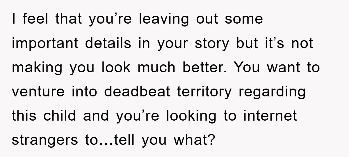 I feel that you’re leaving out some important details in your story but it’s not making you look much better. You want to venture into deadbeat territory regarding this child...