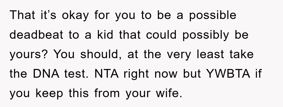 That it’s okay for you to be a possible deadbeat to a kid that could possibly be yours? You should, at the very least take the DNA test. NTA right...