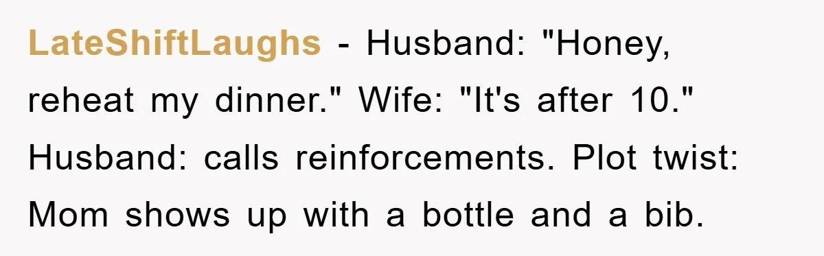 LateShiftLaughs − Husband: "Honey, reheat my dinner." Wife: "It's after 10." Husband: calls reinforcements. Plot twist: Mom shows up with a bottle and a bib.