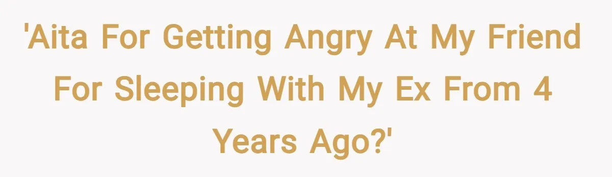 'AITA for getting angry at my friend for sleeping with my ex from 4 years ago?'
