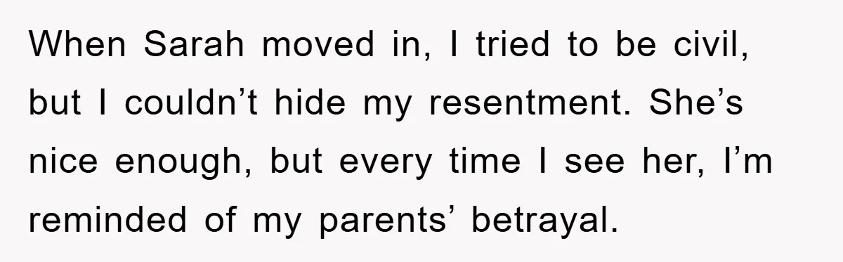 When Sarah moved in, I tried to be civil, but I couldn’t hide my resentment. She’s nice enough, but every time I see her, I’m reminded of my parents’ betrayal.