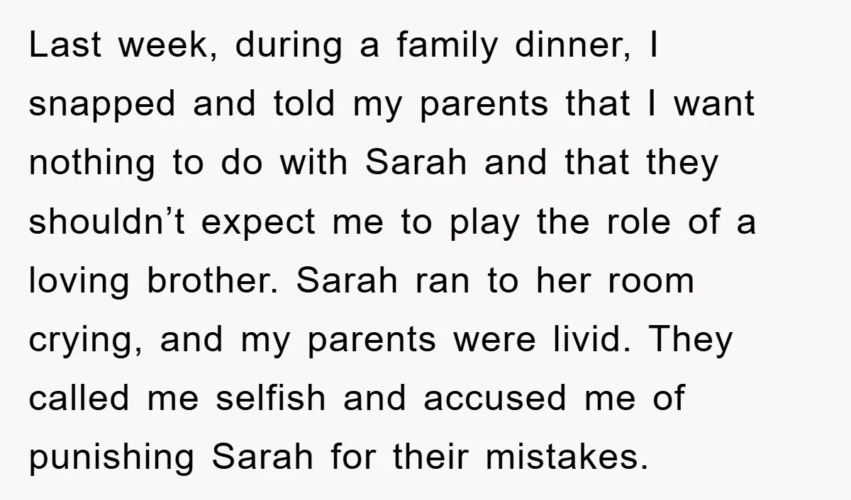 Last week, during a family dinner, I snapped and told my parents that I want nothing to do with Sarah and that they shouldn’t expect me to play the role...