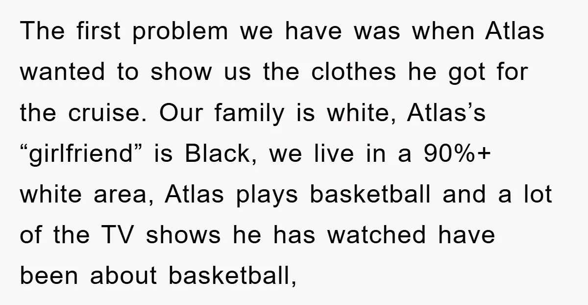 The first problem we have was when Atlas wanted to show us the clothes he got for the cruise. Our family is white, Atlas’s “girlfriend” is Black, we live in...