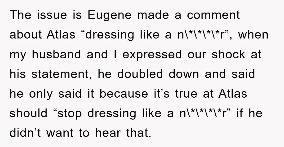 The issue is Eugene made a comment about Atlas “dressing like a n\*\*\*\*r”, when my husband and I expressed our shock at his statement, he doubled down and said he...
