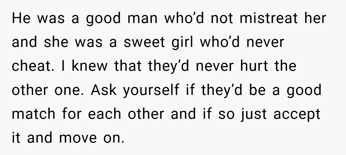 He was a good man who’d not mistreat her and she was a sweet girl who’d never cheat. I knew that they’d never hurt the other one. Ask yourself if...