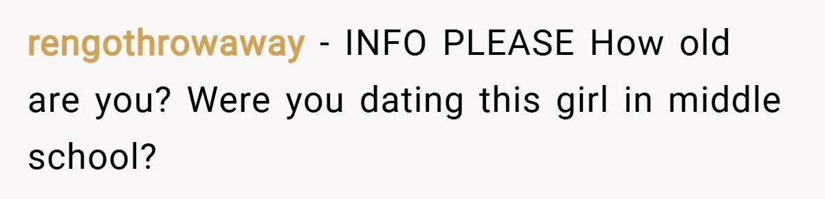 rengothrowaway − INFO PLEASE How old are you? Were you dating this girl in middle school?