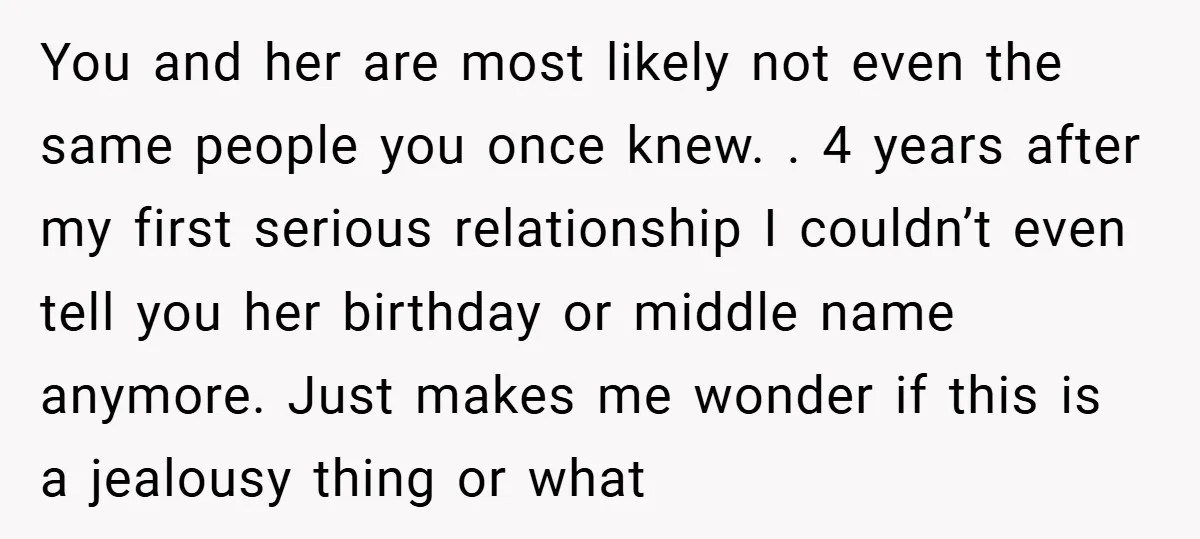 You and her are most likely not even the same people you once knew. . 4 years after my first serious relationship I couldn’t even tell you her birthday or...