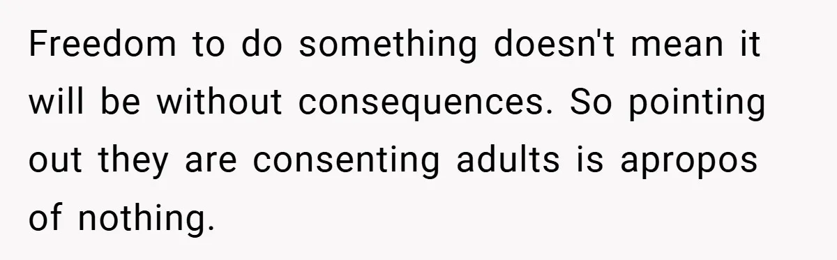 Freedom to do something doesn't mean it will be without consequences. So pointing out they are consenting adults is apropos of nothing.