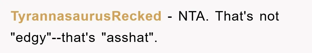 TyrannasaurusRecked − NTA. That's not "edgy"--that's "asshat".