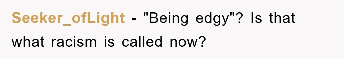 Seeker_ofLight − "Being edgy"? Is that what racism is called now?