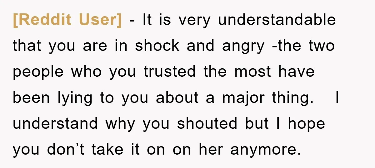 [Reddit User] − It is very understandable that you are in shock and angry -the two people who you trusted the most have been lying to you about a major...