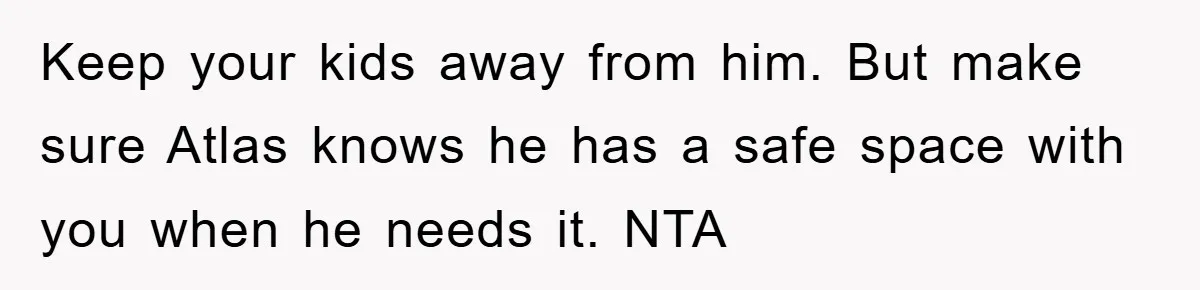 Keep your kids away from him. But make sure Atlas knows he has a safe space with you when he needs it. NTA