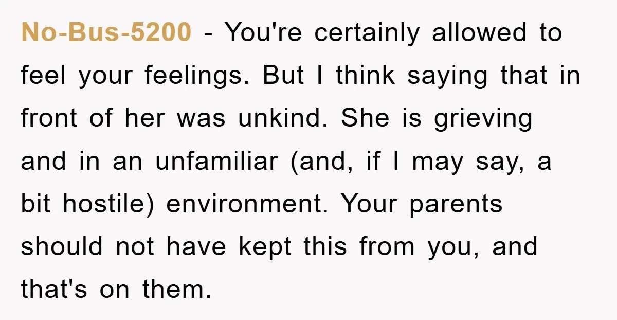 No-Bus-5200 − You're certainly allowed to feel your feelings. But I think saying that in front of her was unkind. She is grieving and in an unfamiliar (and, if I...