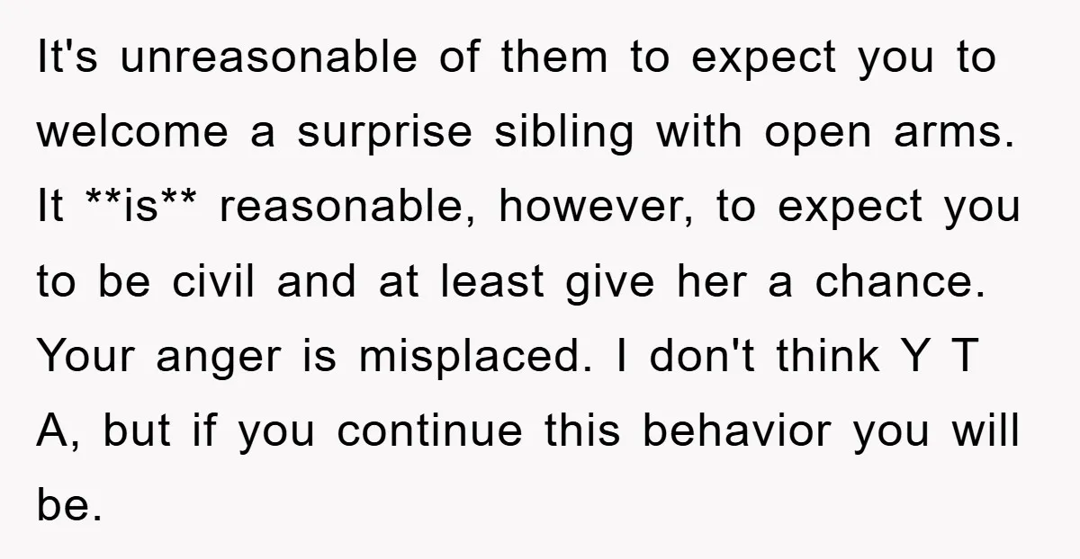 It's unreasonable of them to expect you to welcome a surprise sibling with open arms. It **is** reasonable, however, to expect you to be civil and at least give her...
