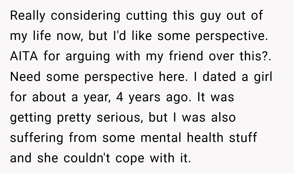 Really considering cutting this guy out of my life now, but I'd like some perspective. AITA for arguing with my friend over this?. Need some perspective here. I dated a...