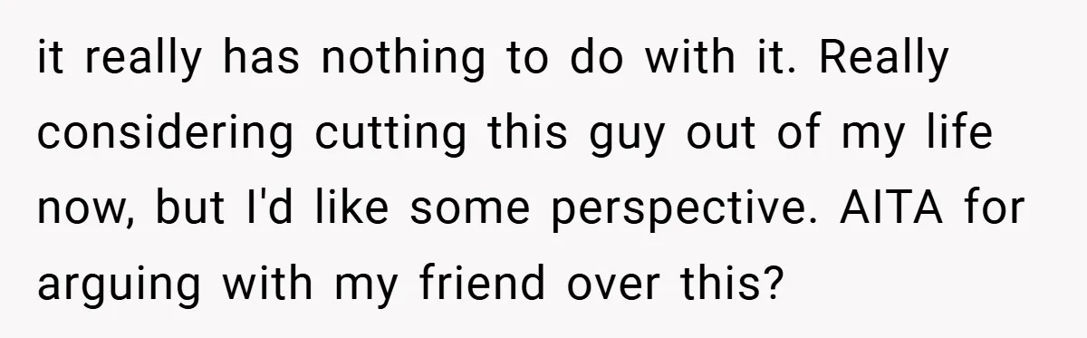 it really has nothing to do with it. Really considering cutting this guy out of my life now, but I'd like some perspective. AITA for arguing with my friend over...