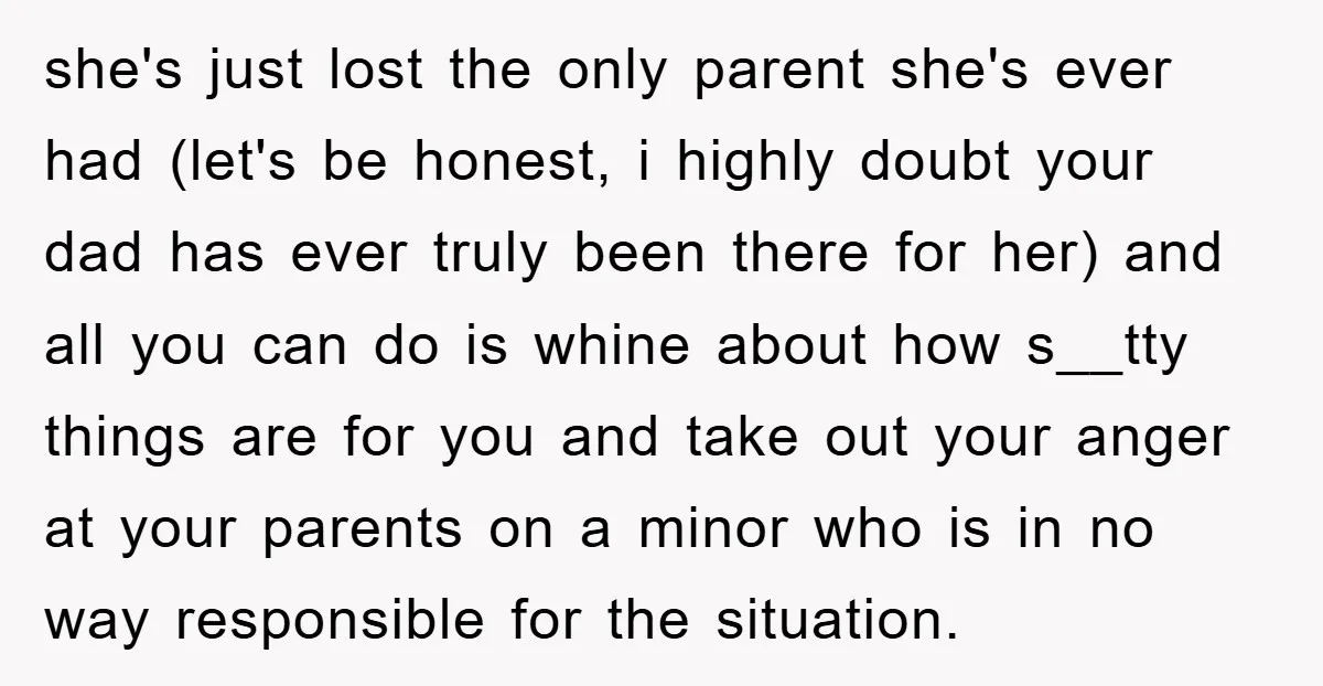 she's just lost the only parent she's ever had (let's be honest, i highly doubt your dad has ever truly been there for her) and all you can do is...