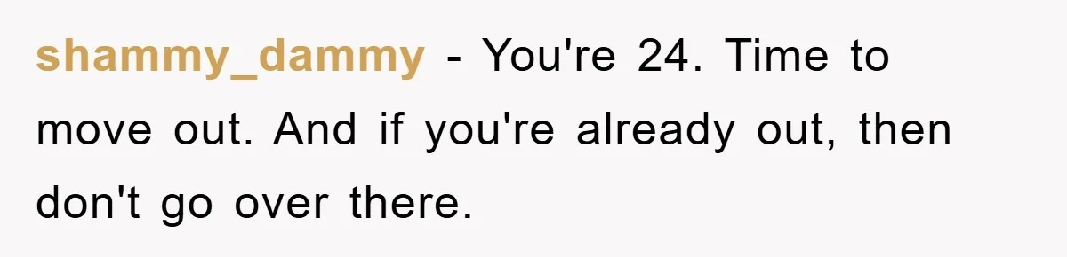 shammy_dammy − You're 24. Time to move out. And if you're already out, then don't go over there.