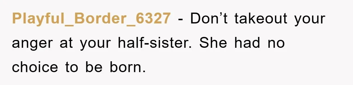 Playful_Border_6327 − Don’t takeout your anger at your half-sister. She had no choice to be born.