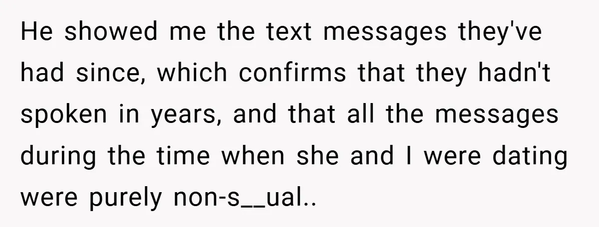 He showed me the text messages they've had since, which confirms that they hadn't spoken in years, and that all the messages during the time when she and I were...