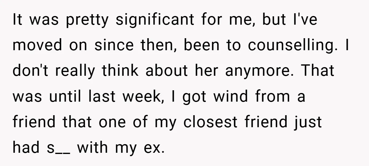 It was pretty significant for me, but I've moved on since then, been to counselling. I don't really think about her anymore. That was until last week, I got wind...