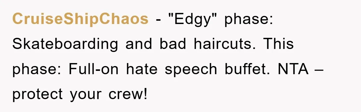 CruiseShipChaos − "Edgy" phase: Skateboarding and bad haircuts. This phase: Full-on hate speech buffet. NTA – protect your crew!