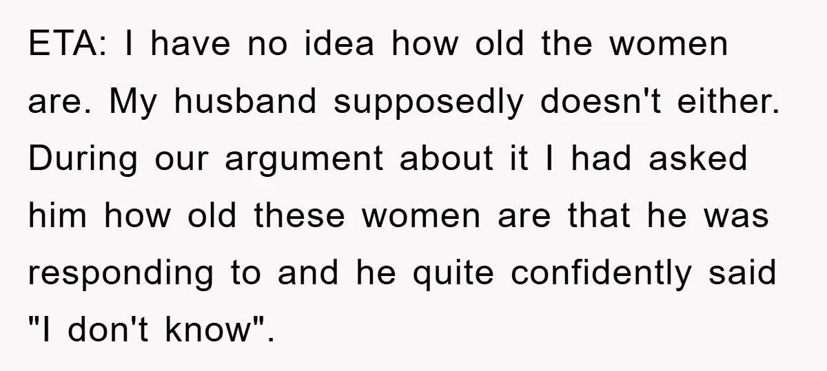ETA: I have no idea how old the women are. My husband supposedly doesn't either. During our argument about it I had asked him how old these women are that...