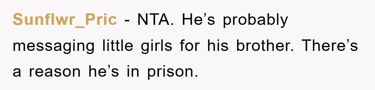 Sunflwr_Pric − NTA. He’s probably messaging little girls for his brother. There’s a reason he’s in prison.