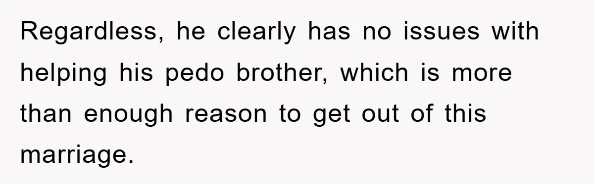 Regardless, he clearly has no issues with helping his pedo brother, which is more than enough reason to get out of this marriage.