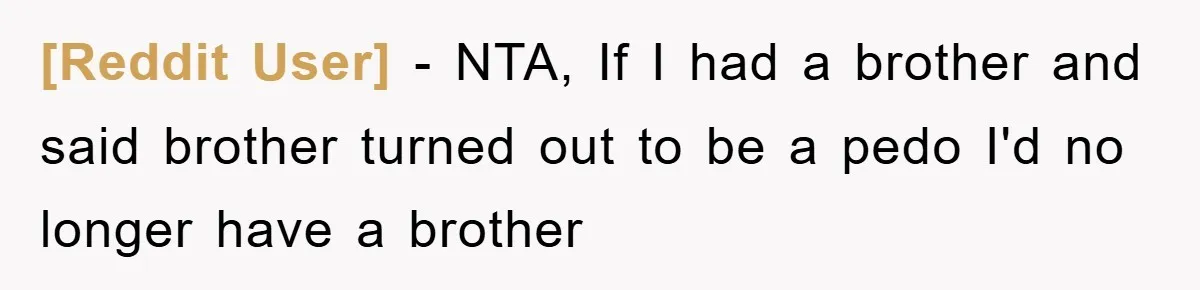 [Reddit User] − NTA, If I had a brother and said brother turned out to be a pedo I'd no longer have a brother