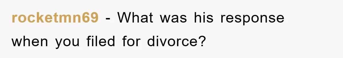 rocketmn69 − What was his response when you filed for divorce?