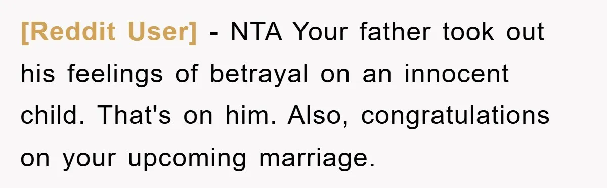 [Reddit User] − NTA Your father took out his feelings of betrayal on an innocent child. That's on him. Also, congratulations on your upcoming marriage.