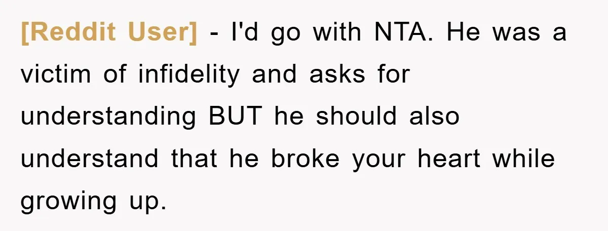 [Reddit User] − I'd go with NTA. He was a victim of infidelity and asks for understanding BUT he should also understand that he broke your heart while growing up.