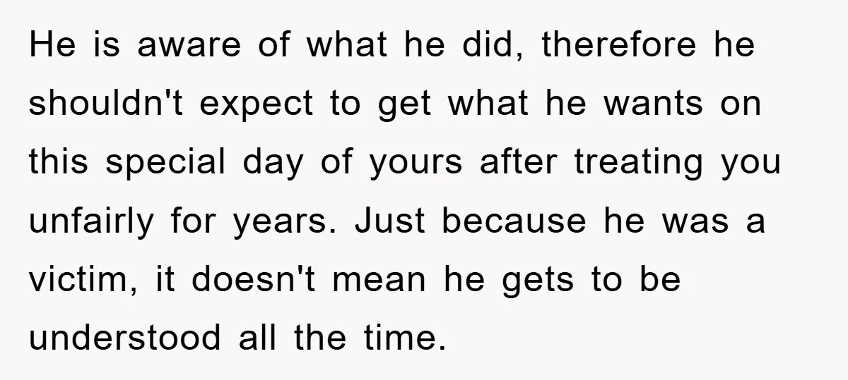 He is aware of what he did, therefore he shouldn't expect to get what he wants on this special day of yours after treating you unfairly for years. Just because...