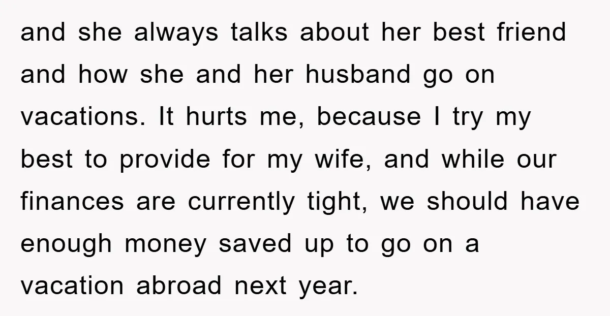 and she always talks about her best friend and how she and her husband go on vacations. It hurts me, because I try my best to provide for my wife,...