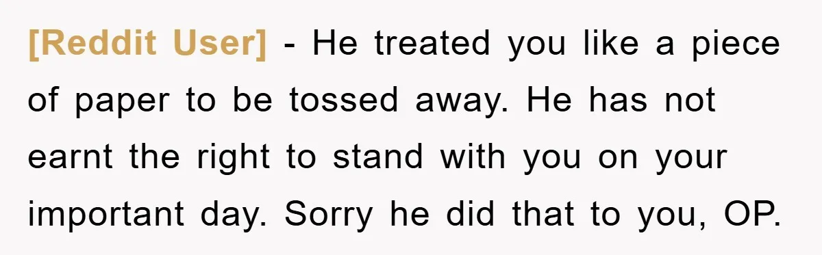 [Reddit User] − He treated you like a piece of paper to be tossed away. He has not earnt the right to stand with you on your important day. Sorry...