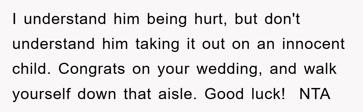 I understand him being hurt, but don't understand him taking it out on an innocent child. Congrats on your wedding, and walk yourself down that aisle. Good luck! ​ NTA