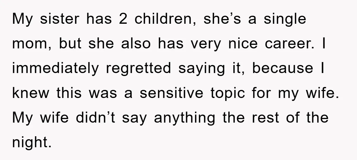 My sister has 2 children, she’s a single mom, but she also has very nice career. I immediately regretted saying it, because I knew this was a sensitive topic for...