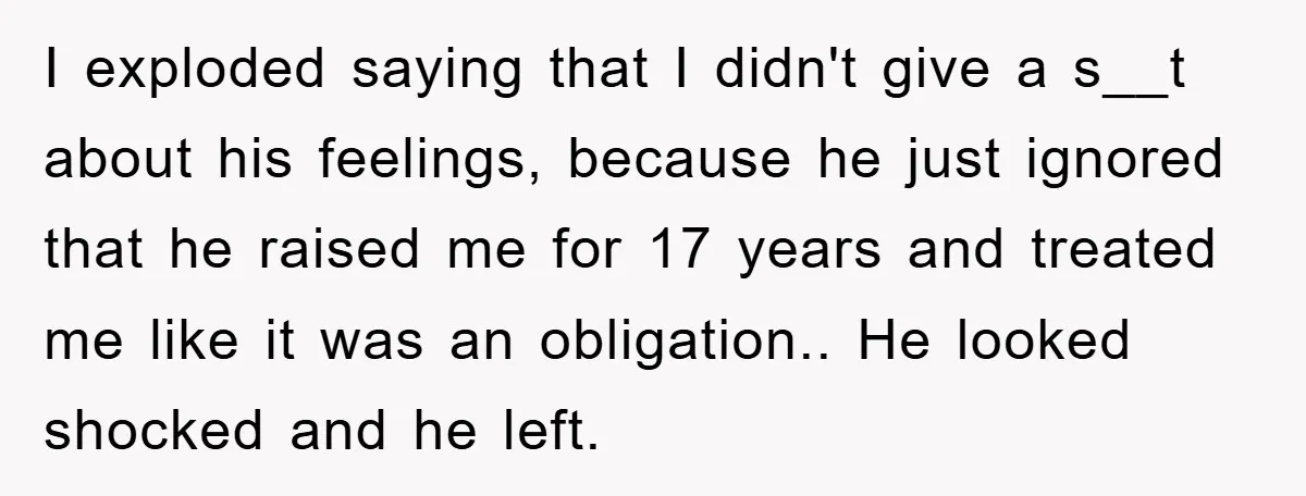 I exploded saying that I didn't give a s__t about his feelings, because he just ignored that he raised me for 17 years and treated me like it was an...
