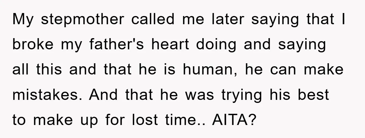 My stepmother called me later saying that I broke my father's heart doing and saying all this and that he is human, he can make mistakes. And that he was...