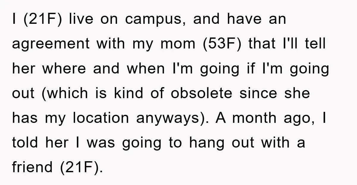 I (21F) live on campus, and have an agreement with my mom (53F) that I'll tell her where and when I'm going if I'm going out (which is kind of...